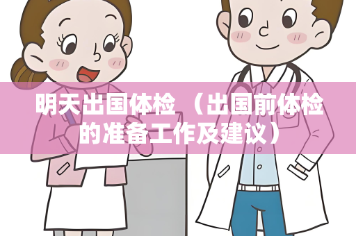 明天出国体检 （出国前体检的准备工作及建议）