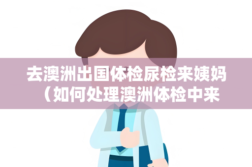 去澳洲出国体检尿检来姨妈 （如何处理澳洲体检中来姨妈的尴）