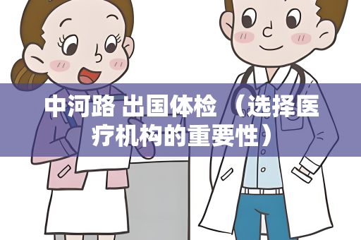 中河路 出国体检 （选择医疗机构的重要性）