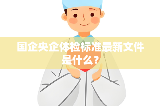 国企央企体检标准最新文件是什么？