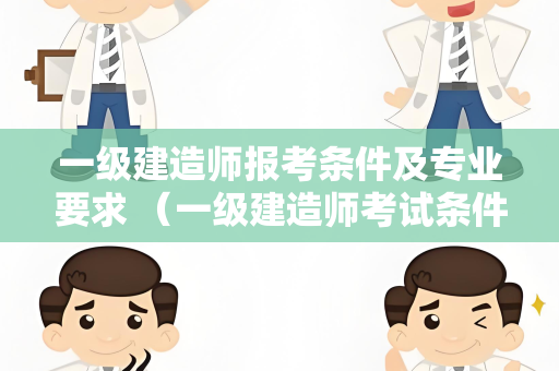 一级建造师报考条件及专业要求 （一级建造师考试条件与专业要求概述）