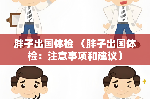 胖子出国体检 （胖子出国体检：注意事项和建议）