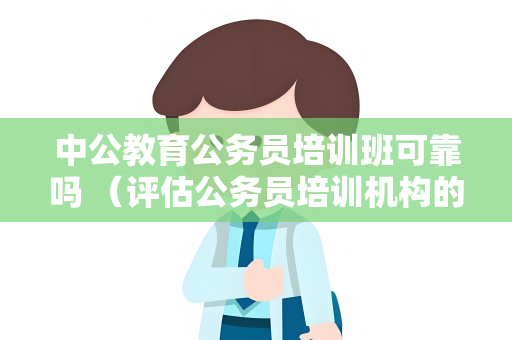 中公教育公务员培训班可靠吗 （评估公务员培训机构的绝佳指南）