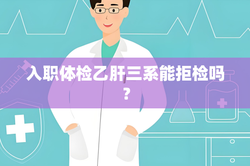 入职体检乙肝三系能拒检吗？