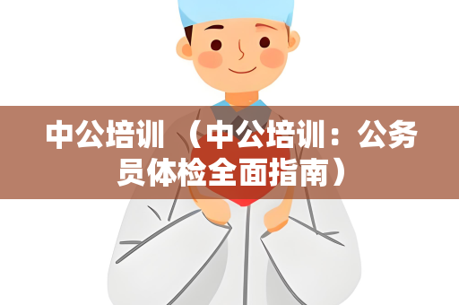 中公培训 （中公培训：公务员体检全面指南）