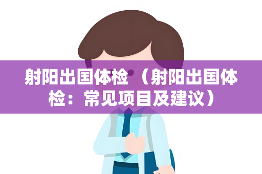 射阳出国体检 （射阳出国体检：常见项目及建议）