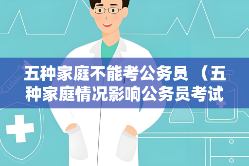 五种家庭不能考公务员 （五种家庭情况影响公务员考试）