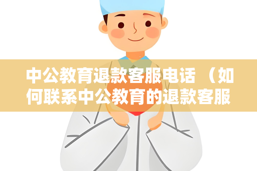 中公教育退款客服电话 （如何联系中公教育的退款客服？）