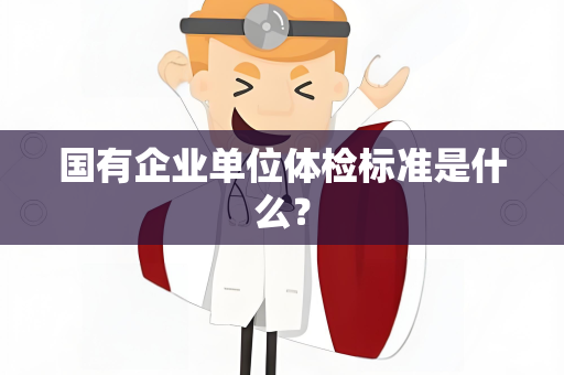 国有企业单位体检标准是什么？
