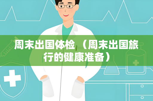 周末出国体检 （周末出国旅行的健康准备）