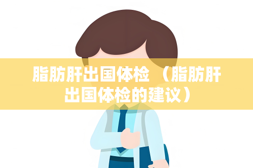 脂肪肝出国体检 （脂肪肝出国体检的建议）