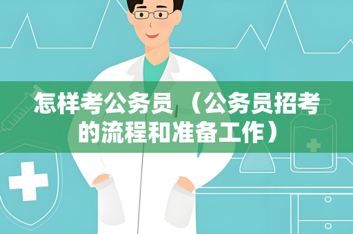 怎样考公务员 （公务员招考的流程和准备工作）