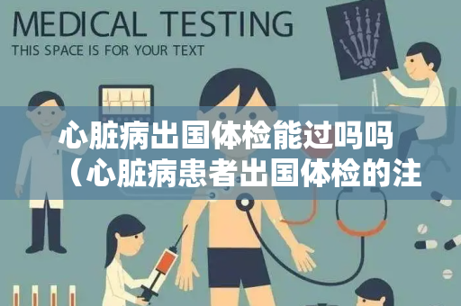 心脏病出国体检能过吗吗 （心脏病患者出国体检的注意事项）