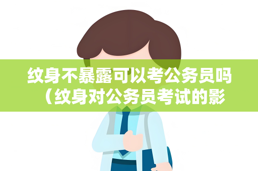 纹身不暴露可以考公务员吗 （纹身对公务员考试的影响及建议）