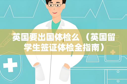 英国要出国体检么 （英国留学生签证体检全指南）