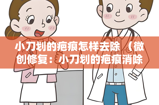 小刀划的疤痕怎样去除 （微创修复：小刀划的疤痕消除）