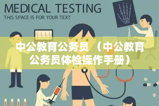 中公教育公务员 （中公教育公务员体检操作手册）
