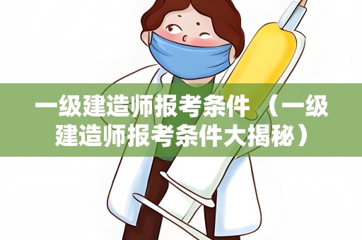 一级建造师报考条件 （一级建造师报考条件大揭秘）