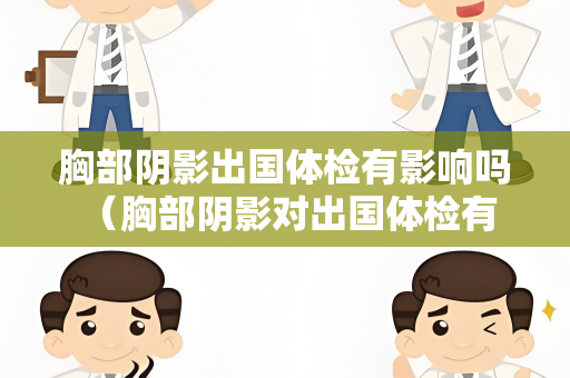 胸部阴影出国体检有影响吗 （胸部阴影对出国体检有影响吗？）