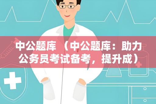 中公题库 （中公题库：助力公务员考试备考，提升成）