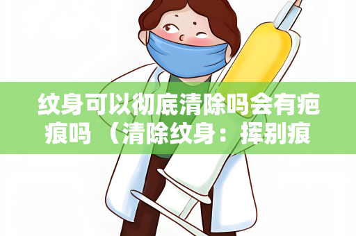 纹身可以彻底清除吗会有疤痕吗 （清除纹身：挥别痕迹）