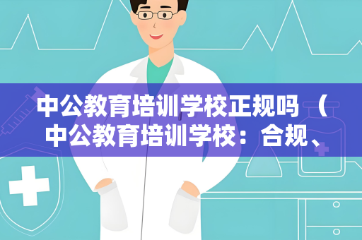 中公教育培训学校正规吗 （中公教育培训学校：合规、优质）