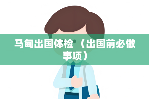马甸出国体检 （出国前必做事项）