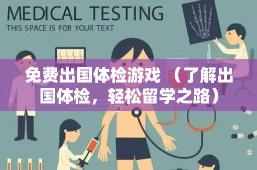 免费出国体检游戏 （了解出国体检，轻松留学之路）