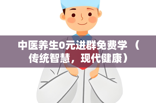 中医养生0元进群免费学 （传统智慧，现代健康）