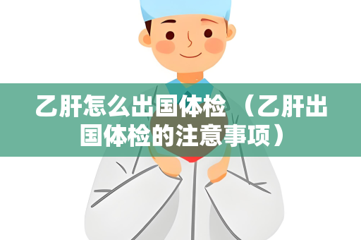 乙肝怎么出国体检 （乙肝出国体检的注意事项）
