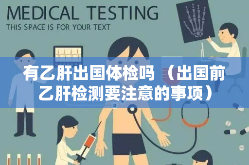 有乙肝出国体检吗 （出国前乙肝检测要注意的事项）