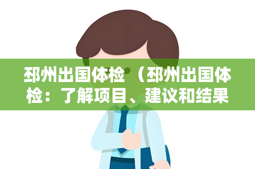 邳州出国体检 （邳州出国体检：了解项目、建议和结果）