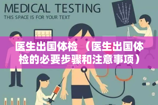 医生出国体检 （医生出国体检的必要步骤和注意事项）