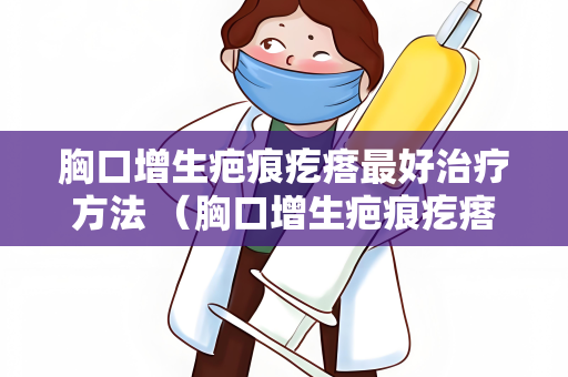 胸口增生疤痕疙瘩最好治疗方法 （胸口增生疤痕疙瘩治）