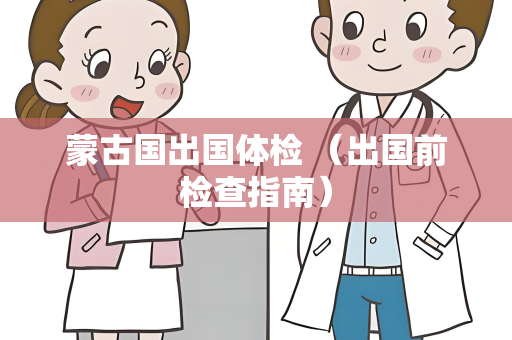 蒙古国出国体检 （出国前检查指南）