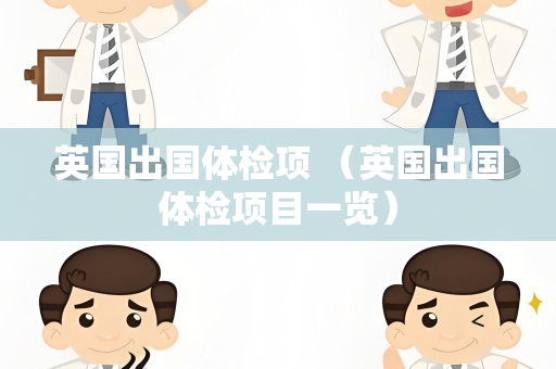 英国出国体检项 （英国出国体检项目一览）