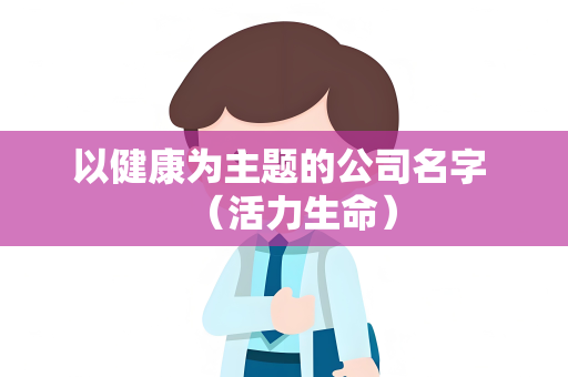 以健康为主题的公司名字 （活力生命）