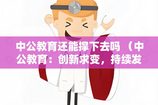 中公教育还能撑下去吗 （中公教育：创新求变，持续发展）