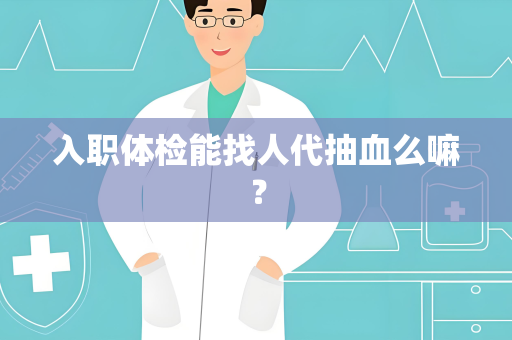 入职体检能找人代抽血么嘛？