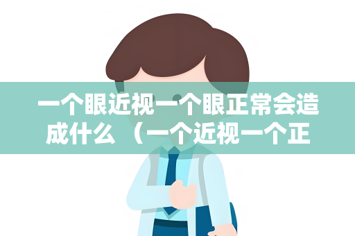 一个眼近视一个眼正常会造成什么 （一个近视一个正常眼睛的影响）