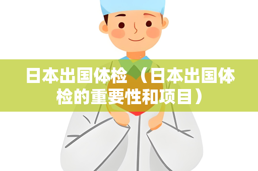 日本出国体检 （日本出国体检的重要性和项目）