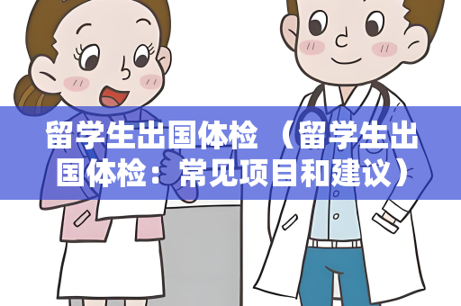 留学生出国体检 （留学生出国体检：常见项目和建议）