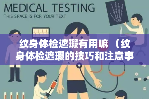 纹身体检遮瑕有用嘛 （纹身体检遮瑕的技巧和注意事项）