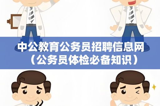 中公教育公务员招聘信息网 （公务员体检必备知识）