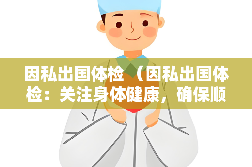 因私出国体检 （因私出国体检：关注身体健康，确保顺）