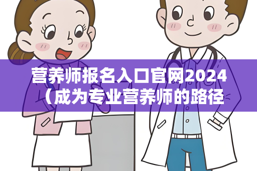 营养师报名入口官网2024 （成为专业营养师的路径）