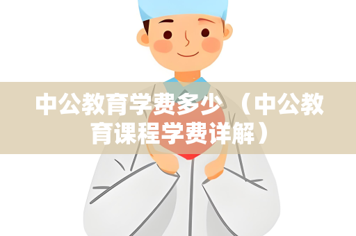 中公教育学费多少 （中公教育课程学费详解）
