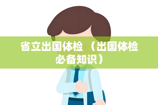 省立出国体检 （出国体检必备知识）