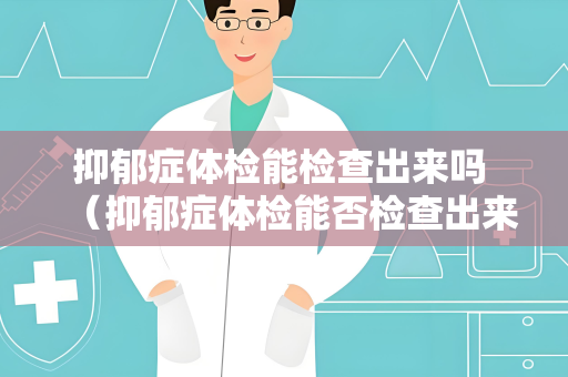 抑郁症体检能检查出来吗 （抑郁症体检能否检查出来？）
