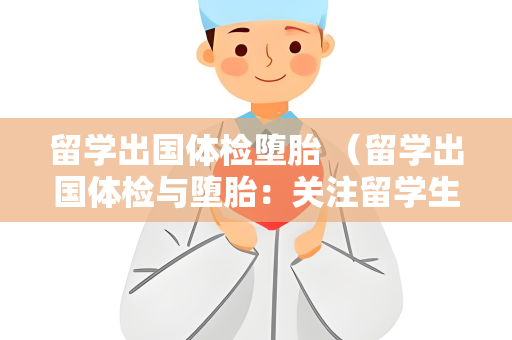 留学出国体检堕胎 （留学出国体检与堕胎：关注留学生）